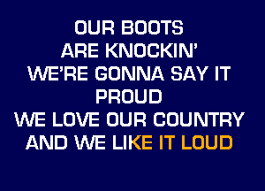 OUR BOOTS
ARE KNOCKIN'
WERE GONNA SAY IT
PROUD
WE LOVE OUR COUNTRY
AND WE LIKE IT LOUD