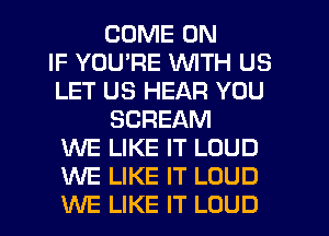 COME ON
IF YOURE WITH US
LET US HEAR YOU
SCREAM
WE LIKE IT LOUD
WE LIKE IT LOUD
WE LIKE IT LOUD