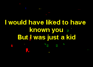 I would have liked to have
known you 2

But .l was just a kid

.

IL.