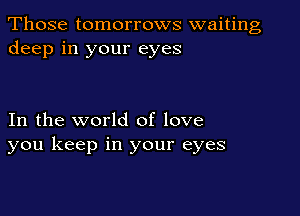 Those tomorrows waiting
deep in your eyes

In the world of love
you keep in your eyes