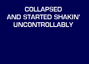 COLLAPSED
AND STARTED SHAKIN'
UNCONTROLLABLY