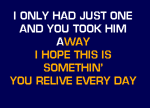 I ONLY HAD JUST ONE
AND YOU TOOK HIM
AWAY
I HOPE THIS IS
SOMETHIN'

YOU RELIVE EVERY DAY