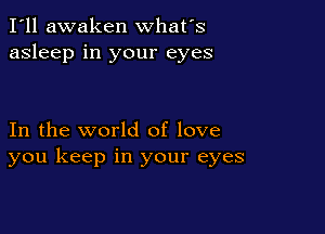 I'll awaken what's
asleep in your eyes

In the world of love
you keep in your eyes