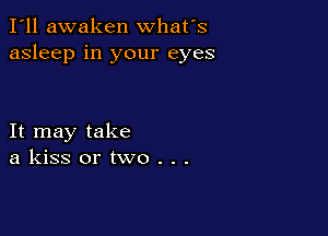 I'll awaken what's
asleep in your eyes

It may take
a kiss or two . . .