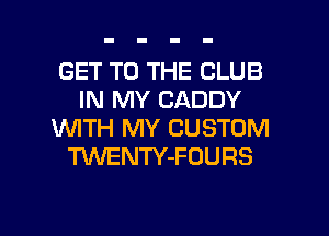 GET TO THE CLUB
IN MY CADDY
WTH MY CUSTOM
TiNENTY-FOURS

g