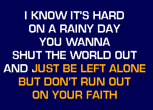 I KNOW ITS HARD
ON A RAINY DAY
YOU WANNA
SHUT THE WORLD OUT
AND JUST BE LEFT ALONE
BUT DON'T RUN OUT
ON YOUR FAITH