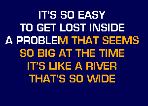 ITS SO EASY
TO GET LOST INSIDE
A PROBLEM THAT SEEMS
SO BIG AT THE TIME
ITS LIKE A RIVER
THAT'S 80 WIDE