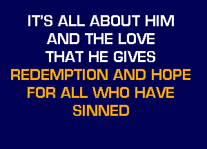 ITS ALL ABOUT HIM
AND THE LOVE
THAT HE GIVES

REDEMPTION AND HOPE

FOR ALL WHO HAVE

SINNED