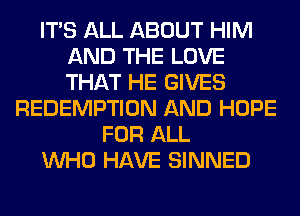ITS ALL ABOUT HIM
AND THE LOVE
THAT HE GIVES

REDEMPTION AND HOPE
FOR ALL
WHO HAVE SINNED