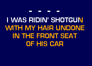 I WAS RIDIN' SHOTGUN
WITH MY HAIR UNDONE
IN THE FRONT SEAT
OF HIS CAR