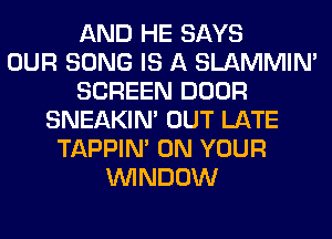 AND HE SAYS
OUR SONG IS A SLAMMIM
SCREEN DOOR
SNEAKIN' OUT LATE
TAPPIN' ON YOUR
WINDOW