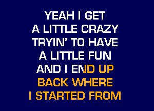 YEAH I GET
A LITTLE CRAZY
TRYIN' TO HAVE
A LITTLE FUN
AND I END UP
BACK WHERE

I STARTED FROM l