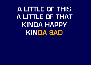 A LITTLE OF THIS
A LITTLE OF THAT
KINDA HAPPY

KINDA SAD