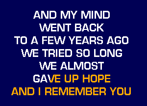 AND MY MIND
WENT BACK
TO A FEW YEARS AGO
WE TRIED SO LONG
WE ALMOST
GAVE UP HOPE
AND I REMEMBER YOU