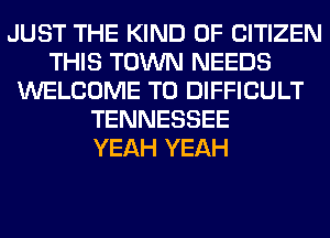 JUST THE KIND OF CITIZEN
THIS TOWN NEEDS
WELCOME TO DIFFICULT
TENNESSEE
YEAH YEAH