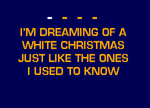 I'M DREAMING OF A

WHITE CHRISTMAS

JUST LIKE THE ONES
I USED TO KNOW