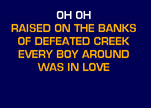 0H 0H
RAISED ON THE BANKS
0F DEFEATED CREEK
EVERY BOY AROUND
WAS IN LOVE