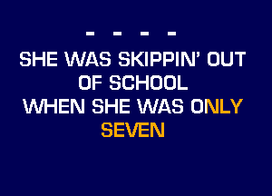 SHE WAS SKIPPIN' OUT
OF SCHOOL

WHEN SHE WAS ONLY
SEVEN
