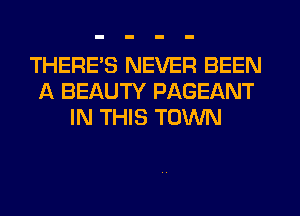 THERE'S NEVER BEEN
A BEAUTY PAGEANT
IN THIS TOWN