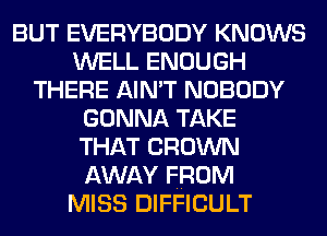 BUT EVERYBODY KNOWS
WELL ENOUGH
THERE AIN'T NOBODY
GONNA TAKE
THAT CROWN
AWAY FROM
MISS DIFFICULT