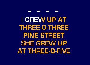 I GREW UP AT
THREE-O-THREE
PINE STREET
SHE GREW UP

AT THREE-O-FIVE l