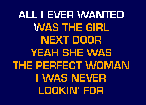 ALL I EVER WANTED
WAS THE GIRL
NEXT DOOR
YEAH SHE WAS
THE PERFECT WOMAN
I WAS NEVER
LOOKIN' FOFI