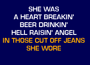 SHE WAS
A HEART BREAKIN'
BEER DRINKIM
HELL RAISIM ANGEL
IN THOSE CUT OFF JEANS
SHE WORE