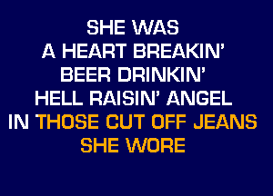 SHE WAS
A HEART BREAKIN'
BEER DRINKIM
HELL RAISIM ANGEL
IN THOSE CUT OFF JEANS
SHE WORE