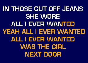 IN THOSE CUT OFF JEANS
SHE WORE
ALL I EVER WANTED
YEAH ALL I EVER WANTED
ALL I EVER WANTED
WAS THE GIRL
NEXT DOOR