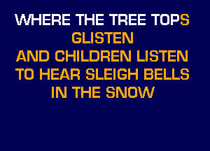 WHERE THE TREE TOPS
GLISTEN
AND CHILDREN LISTEN
TO HEAR SLEIGH BELLS
IN THE SNOW