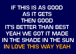 IF THIS IS AS GOOD
AS IT GETS
THEN GOOD
ITS BETTER THAN BEST
YEAH WE GOT IT MADE
IN THE SHADE IN THE SUN
IN LOVE THIS WAY YEAH