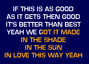 IF THIS IS AS GOOD
AS IT GETS THEN GOOD
ITS BETTER THAN BEST
YEAH WE GOT IT MADE

IN THE SHADE
IN THE SUN
IN LOVE THIS WAY YEAH