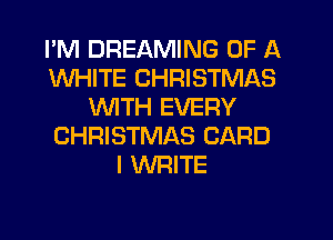 I'M DREAMING OF A
WHITE CHRISTMAS
WITH EVERY
CHRISTMAS CARD
l WRITE