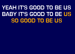 YEAH ITS GOOD TO BE US
BABY ITS GOOD TO BE US
SO GOOD TO BE US