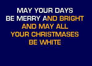 MAY YOUR DAYS
BE MERRY AND BRIGHT
AND MAY ALL
YOUR CHRISTMASES
BE WHITE