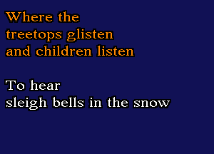 XVhere the
treetops glisten
and children listen

To hear
sleigh bells in the snow