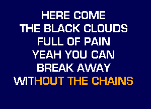 HERE COME
THE BLACK CLOUDS
FULL OF PAIN
YEAH YOU CAN
BREAK AWAY
WITHOUT THE CHAINS