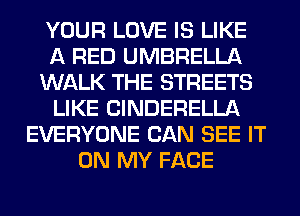 YOUR LOVE IS LIKE
A RED UMBRELLA
WALK THE STREETS
LIKE ClNDERELLA
EVERYONE CAN SEE IT
ON MY FACE
