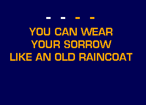 YOU CAN WEAR
YOUR SORROW

LIKE AN OLD RAINCOAT