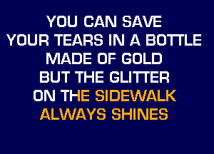 YOU CAN SAVE
YOUR TEARS IN A BOTTLE
MADE OF GOLD
BUT THE GLITI'ER
ON THE SIDEWALK
ALWAYS SHINES