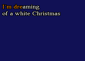 I'm dreaming
of a white Christmas