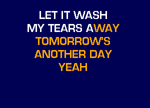 LET IT WASH
MY TEARS AWAY
TOMORRDWS
ANOTHER DAY

YEAH