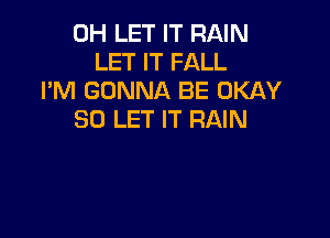 0H LET IT RAIN
LET IT FALL
I'M GONNA BE OKAY
SO LET IT RAIN