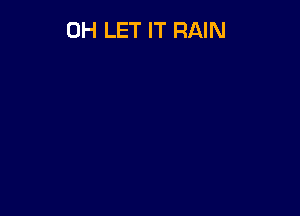 0H LET IT RAIN