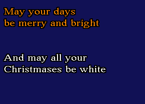 May your days
be merry and bright

And may all your
Christmases be white