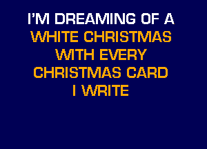 I'M DREAMING OF A
WHITE CHRISTMAS
WITH EVERY
CHRISTMAS CARD
l WRITE