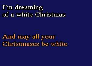 I'm dreaming
of a white Christmas

And may all your
Christmases be white
