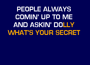 PEOPLE ALWAYS
COMIM UP TO ME
AND ASKIN' DOLLY
WHATS YOUR SECRET