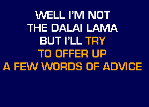 WELL I'M NOT
THE DALAI LAMA
BUT I'LL TRY
TO OFFER UP
A FEW WORDS 0F ADVICE