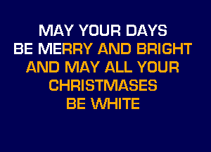 MAY YOUR DAYS
BE MERRY AND BRIGHT
AND MAY ALL YOUR
CHRISTMASES
BE WHITE